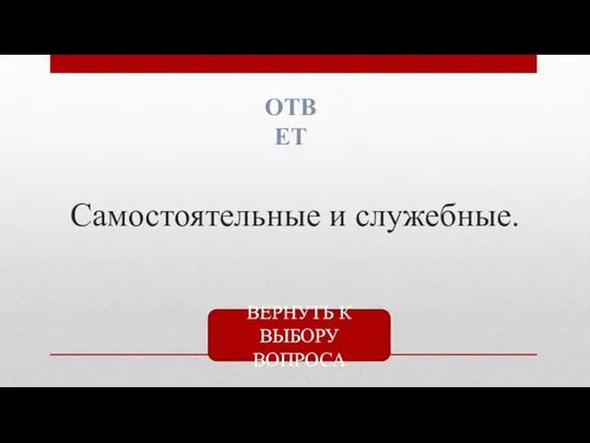 Самостоятельные и служебные. ОТВЕТ ВЕРНУТЬ К ВЫБОРУ ВОПРОСА