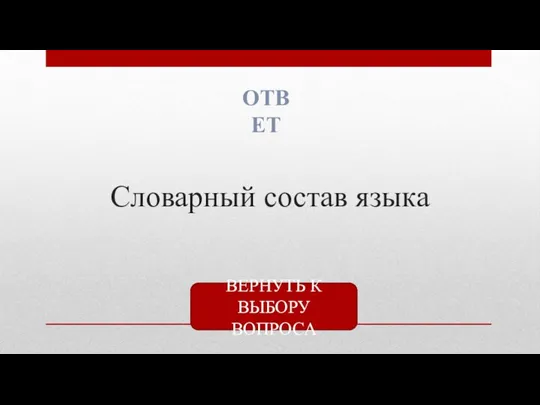 Словарный состав языка ОТВЕТ ВЕРНУТЬ К ВЫБОРУ ВОПРОСА