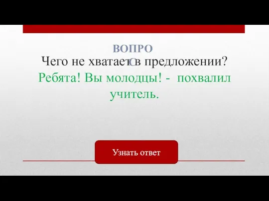 Чего не хватает в предложении? Ребята! Вы молодцы! - похвалил учитель. ВОПРОС Узнать ответ