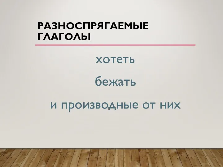 РАЗНОСПРЯГАЕМЫЕ ГЛАГОЛЫ хотеть бежать и производные от них