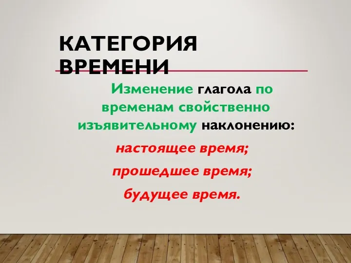 КАТЕГОРИЯ ВРЕМЕНИ Изменение глагола по временам свойственно изъявительному наклонению: настоящее время; прошедшее время; будущее время.