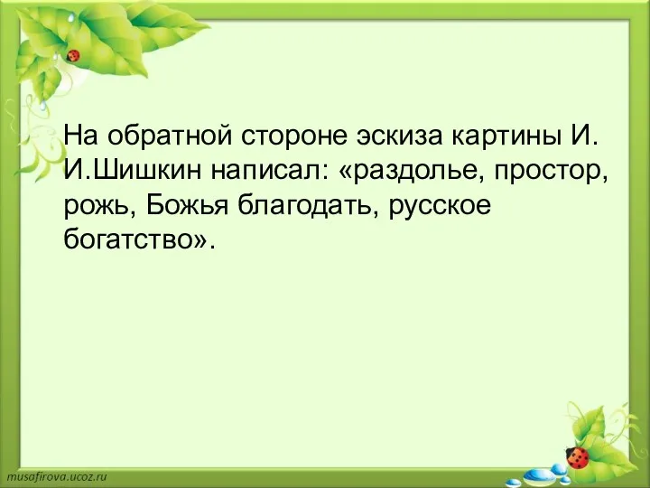 На обратной стороне эскиза картины И.И.Шишкин написал: «раздолье, простор, рожь, Божья благодать, русское богатство».
