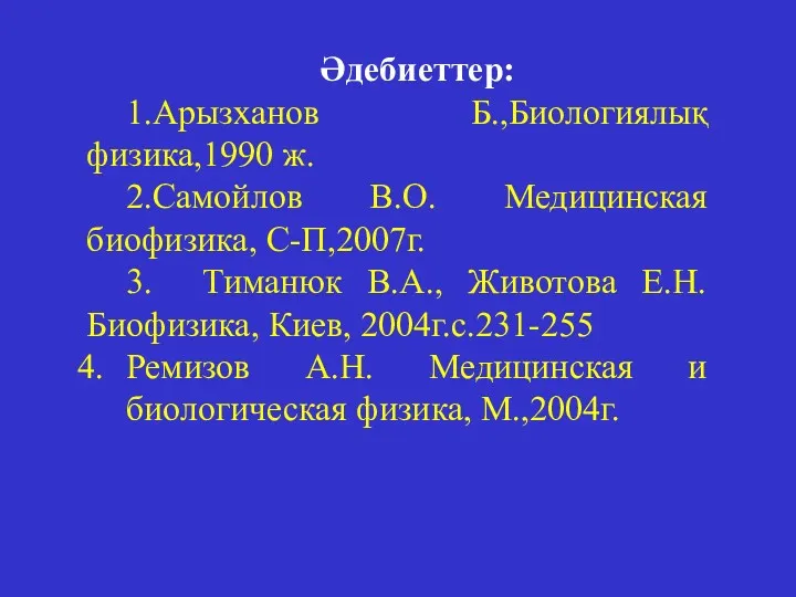 Әдебиеттер: 1.Арызханов Б.,Биологиялық физика,1990 ж. 2.Самойлов В.О. Медицинская биофизика, С-П,2007г.