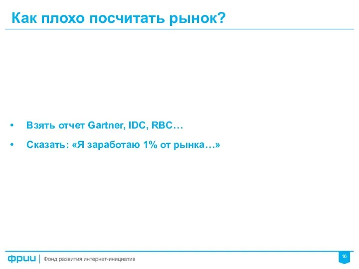 Как плохо посчитать рынок? Взять отчет Gartner, IDC, RBC… Сказать: «Я заработаю 1% от рынка…»