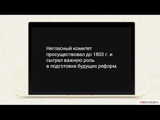 Негласный комитет просуществовал до 1803 г. и сыграл важную роль в подготовке будущих реформ.