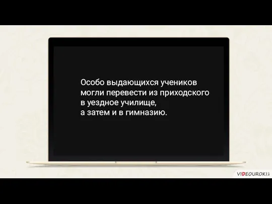 Особо выдающихся учеников могли перевести из приходского в уездное училище, а затем и в гимназию.