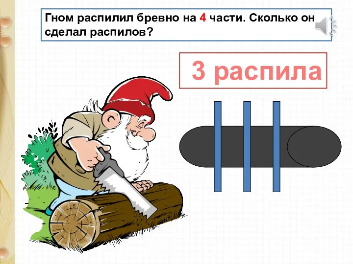 Гном распилил бревно на 4 части. Сколько он сделал распилов? 3 распила