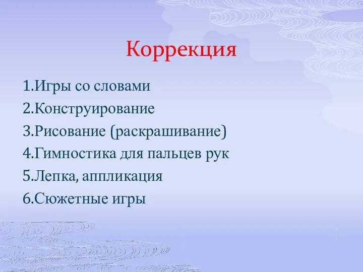 Коррекция 1.Игры со словами 2.Конструирование 3.Рисование (раскрашивание) 4.Гимностика для пальцев рук 5.Лепка, аппликация 6.Сюжетные игры