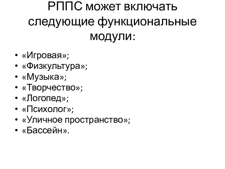 РППС может включать следующие функциональные модули: «Игровая»; «Физкультура»; «Музыка»; «Творчество»; «Логопед»; «Психолог»; «Уличное пространство»; «Бассейн».