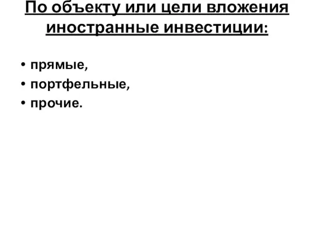 По объекту или цели вложения иностранные инвестиции: прямые, портфельные, прочие.