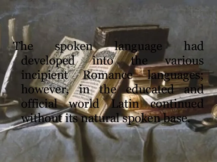 The spoken language had developed into the various incipient Romance languages; however, in