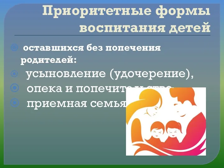 Приоритетные формы воспитания детей оставшихся без попечения родителей: усыновление (удочерение), опека и попечительство, приемная семья.