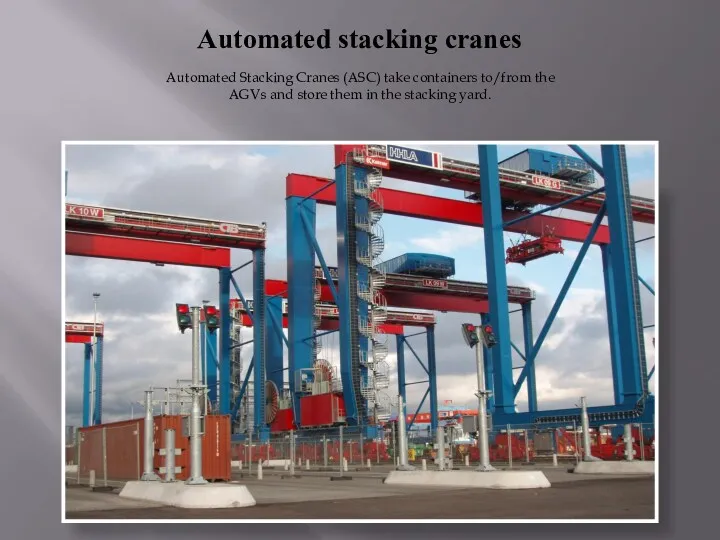 Automated stacking cranes Automated Stacking Cranes (ASC) take containers to/from the AGVs and