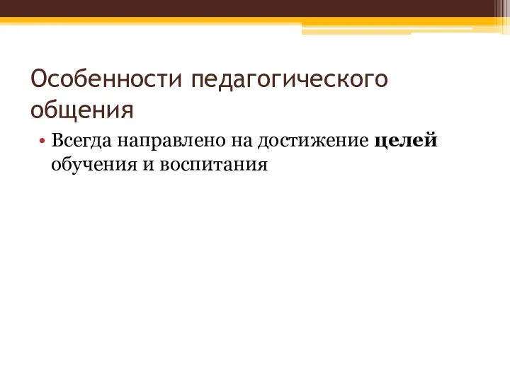 Особенности педагогического общения Всегда направлено на достижение целей обучения и воспитания