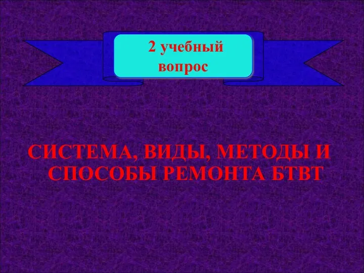 СИСТЕМА, ВИДЫ, МЕТОДЫ И СПОСОБЫ РЕМОНТА БТВТ 2 учебный вопрос