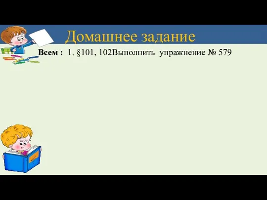 Домашнее задание Всем : 1. §101, 102Выполнить упражнение № 579