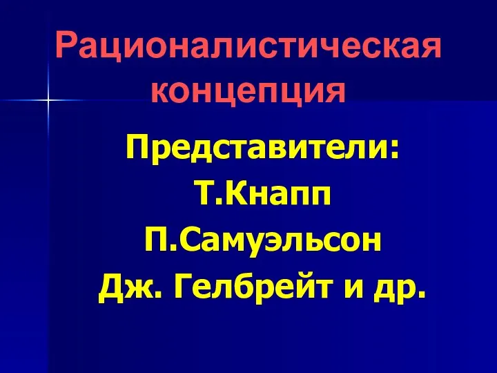 Рационалистическая концепция Представители: Т.Кнапп П.Самуэльсон Дж. Гелбрейт и др.