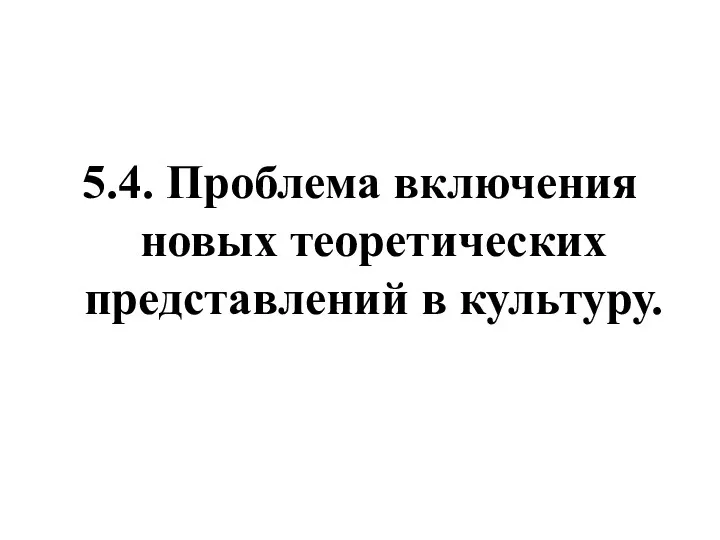 5.4. Проблема включения новых теоретических представлений в культуру.