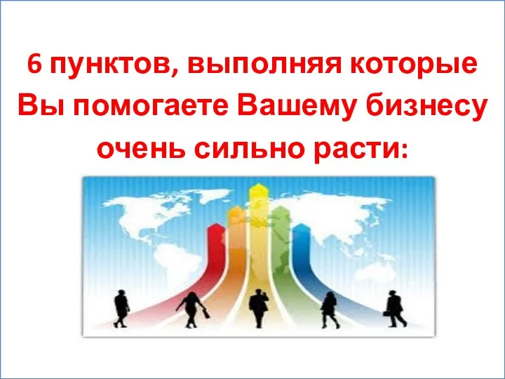 6 пунктов, выполняя которые Вы помогаете Вашему бизнесу очень сильно расти: