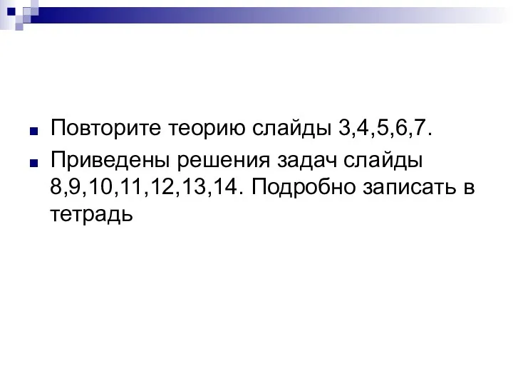 Повторите теорию слайды 3,4,5,6,7. Приведены решения задач слайды 8,9,10,11,12,13,14. Подробно записать в тетрадь