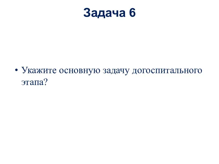 Задача 6 Укажите основную задачу догоспитального этапа?