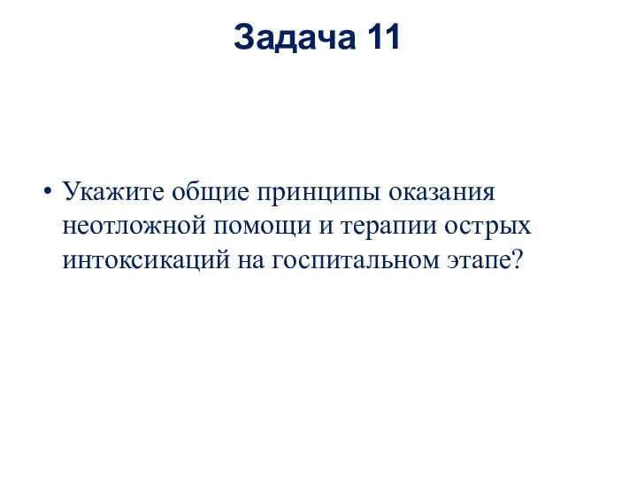 Задача 11 Укажите общие принципы оказания неотложной помощи и терапии острых интоксикаций на госпитальном этапе?