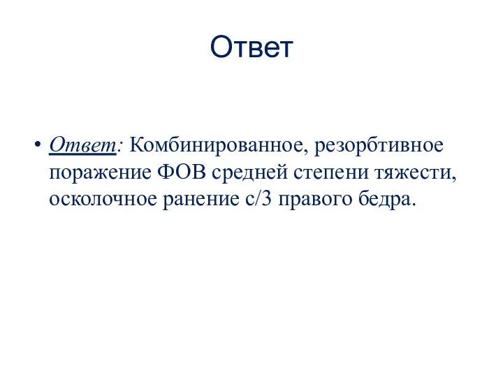 Ответ Ответ: Комбинированное, резорбтивное поражение ФОВ средней степени тяжести, осколочное ранение с/3 правого бедра.