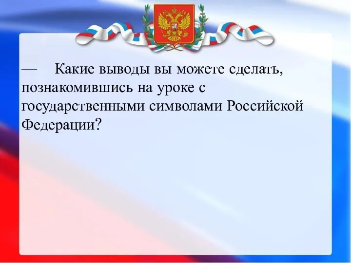 — Какие выводы вы можете сделать, познакомившись на уроке с государственными символами Российской Федерации?