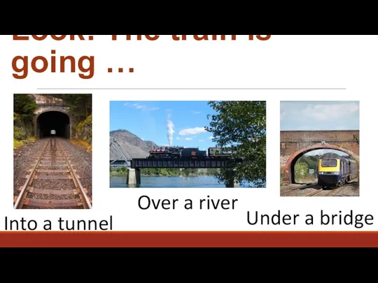 Look! The train is going … Into a tunnel Over a river Under a bridge