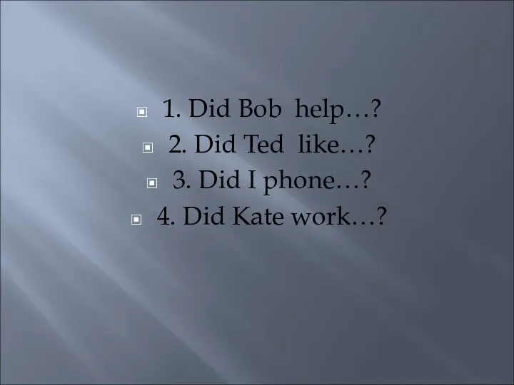 1. Did Bob help…? 2. Did Ted like…? 3. Did I phone…? 4. Did Kate work…?