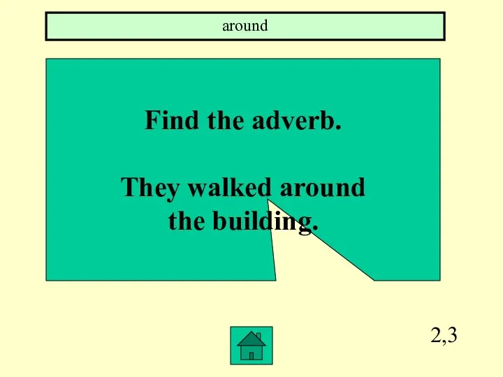 2,3 Find the adverb. They walked around the building. around