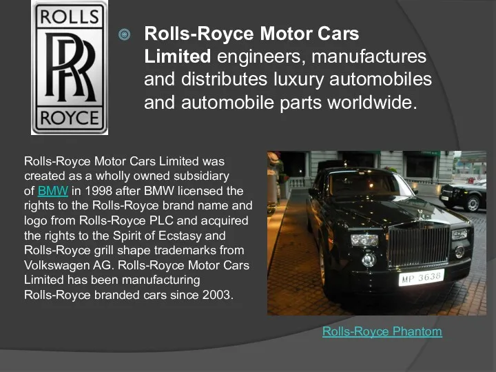 Rolls-Royce Motor Cars Limited engineers, manufactures and distributes luxury automobiles and automobile parts