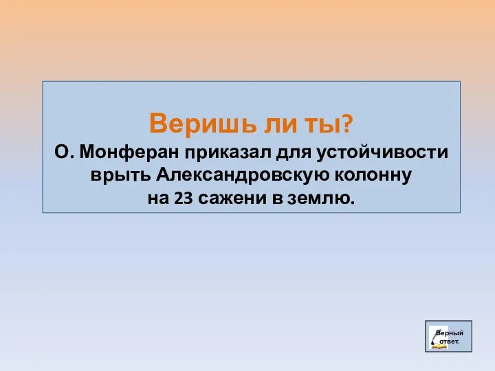 Веришь ли ты? О. Монферан приказал для устойчивости врыть Александровскую колонну на 23 сажени в землю.