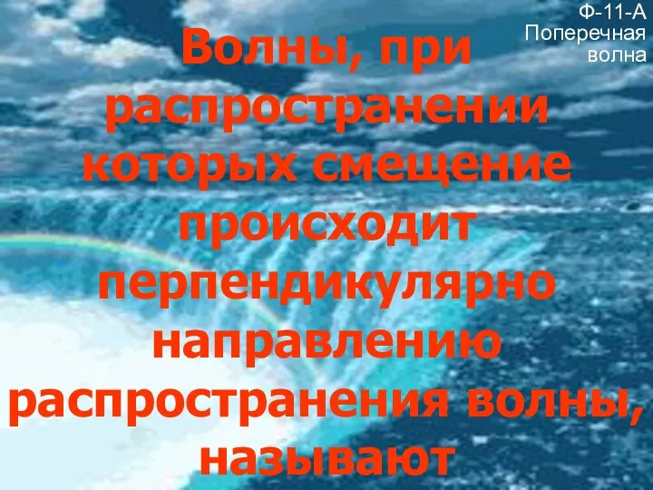 Волны, при распространении которых смещение происходит перпендикулярно направлению распространения волны, называют поперечными. Ф-11-А Поперечная волна