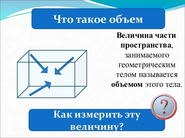 Величина части пространства, занимаемого геометрическим телом называется объемом этого тела.