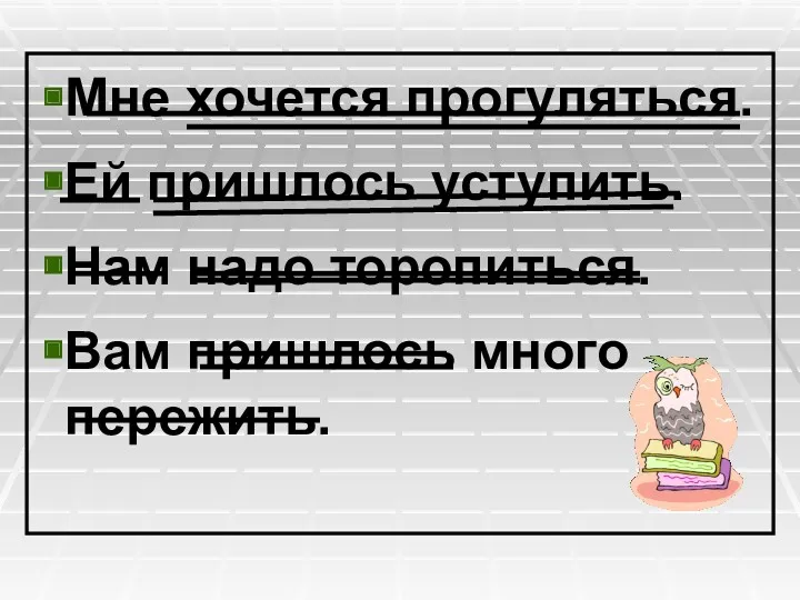 Мне хочется прогуляться. Ей пришлось уступить. Нам надо торопиться. Вам пришлось много пережить.