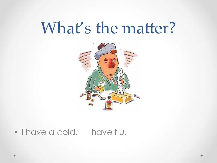 What’s the matter? I have a cold. I have flu.