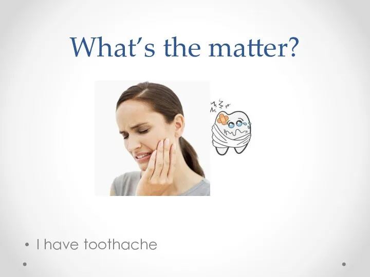 What’s the matter? I have toothache