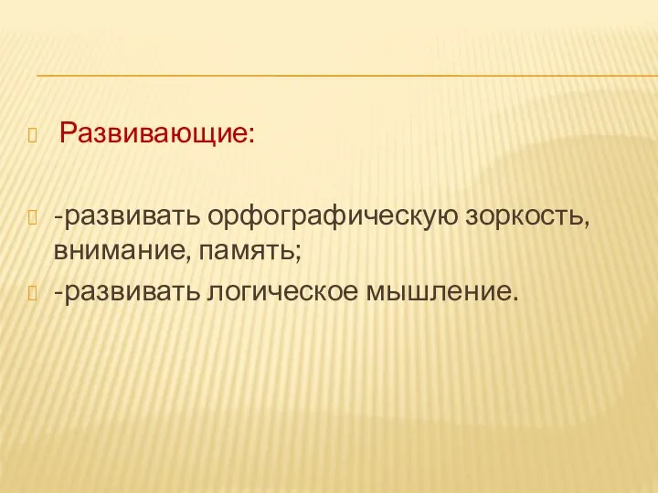 Развивающие: -развивать орфографическую зоркость, внимание, память; -развивать логическое мышление.