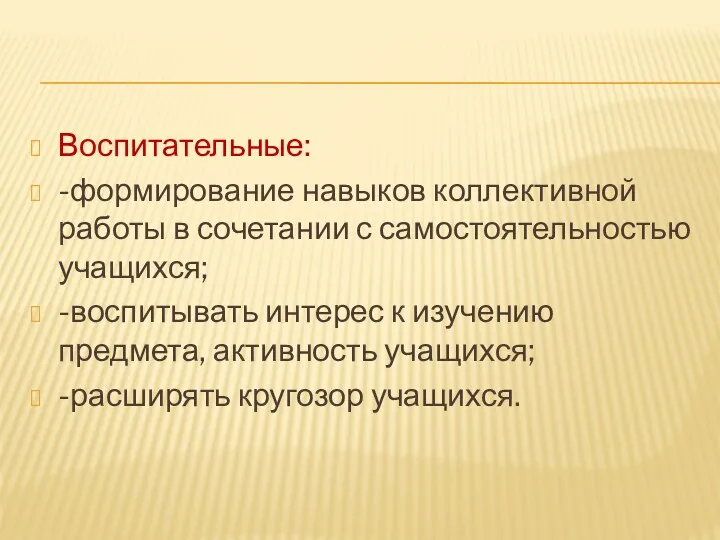 Воспитательные: -формирование навыков коллективной работы в сочетании с самостоятельностью учащихся;