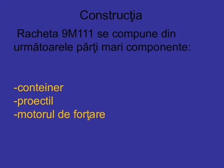 Construcţia Racheta 9M111 se compune din următoarele părţi mari componente: -conteiner -proectil -motorul de forţare