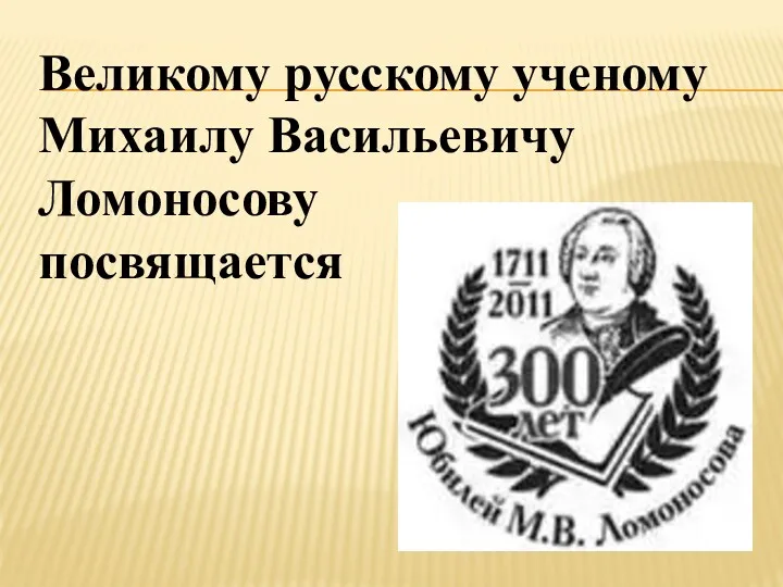 Великому русскому ученому Михаилу Васильевичу Ломоносову посвящается