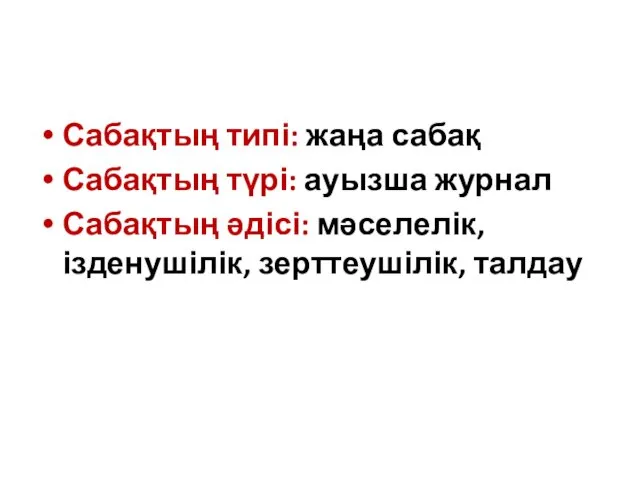 Сабақтың типі: жаңа сабақ Сабақтың түрі: ауызша журнал Сабақтың әдісі: мәселелік, ізденушілік, зерттеушілік, талдау