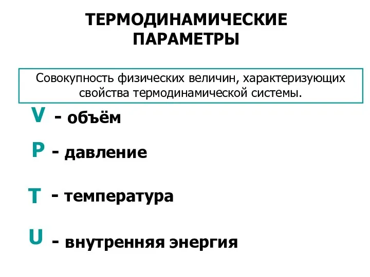 ТЕРМОДИНАМИЧЕСКИЕ ПАРАМЕТРЫ Совокупность физических величин, характеризующих свойства термодинамической системы.