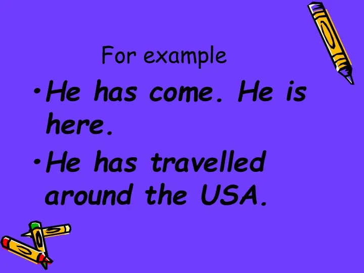 For example He has come. He is here. He has travelled around the USA.