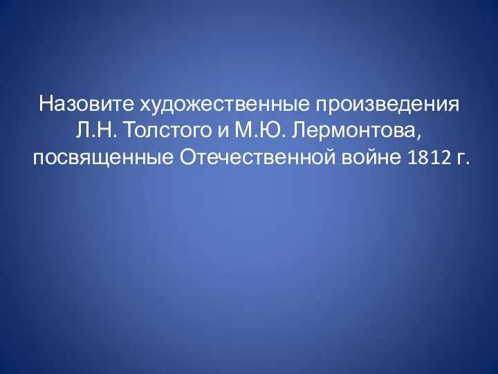 Назовите художественные произведения Л.Н. Толстого и М.Ю. Лермонтова, посвященные Отечественной войне 1812 г.