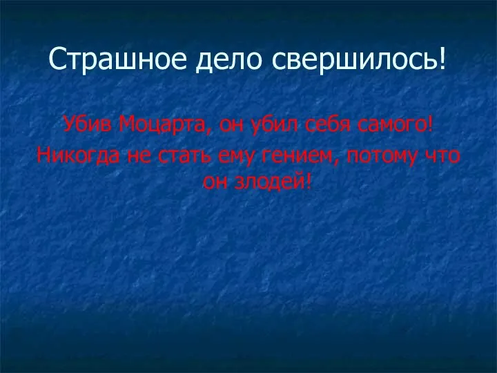 Страшное дело свершилось! Убив Моцарта, он убил себя самого! Никогда