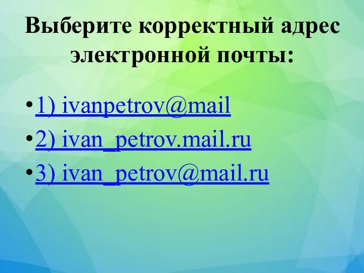 Выберите корректный адрес электронной почты: 1) ivanpetrov@mail 2) ivan_petrov.mail.ru 3) ivan_petrov@mail.ru