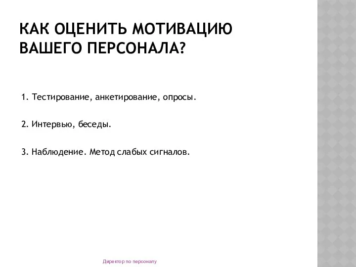 КАК ОЦЕНИТЬ МОТИВАЦИЮ ВАШЕГО ПЕРСОНАЛА? 1. Тестирование, анкетирование, опросы. 2.