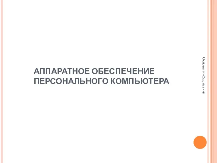 АППАРАТНОЕ ОБЕСПЕЧЕНИЕ ПЕРСОНАЛЬНОГО КОМПЬЮТЕРА Основы информатики